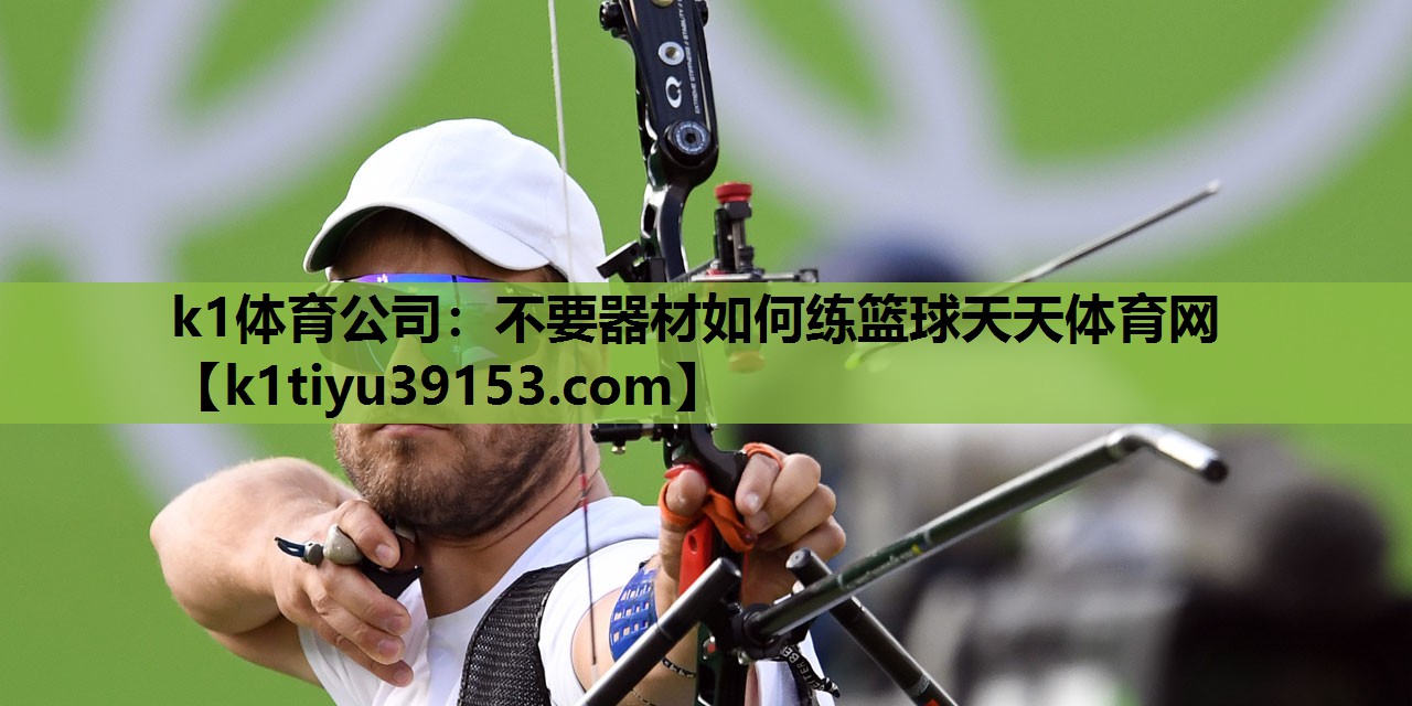 k1体育公司：不要器材如何练篮球天天体育网