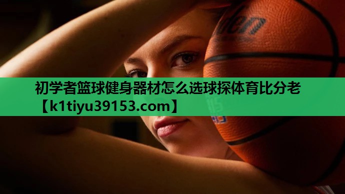 初学者篮球健身器材怎么选球探体育比分老