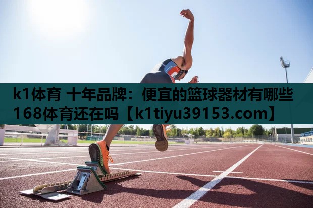 k1体育 十年品牌：便宜的篮球器材有哪些168体育还在吗