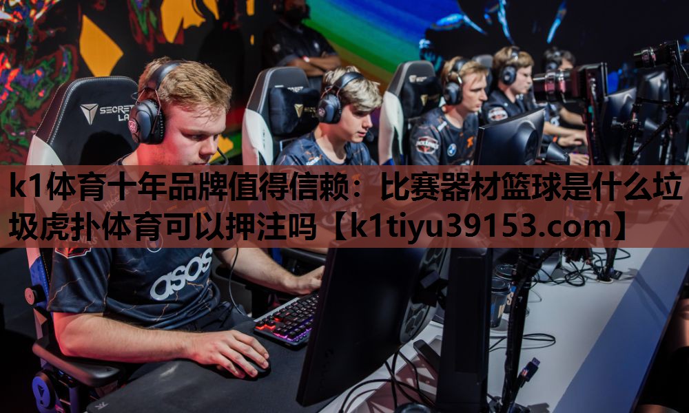 k1体育十年品牌值得信赖：比赛器材篮球是什么垃圾虎扑体育可以押注吗