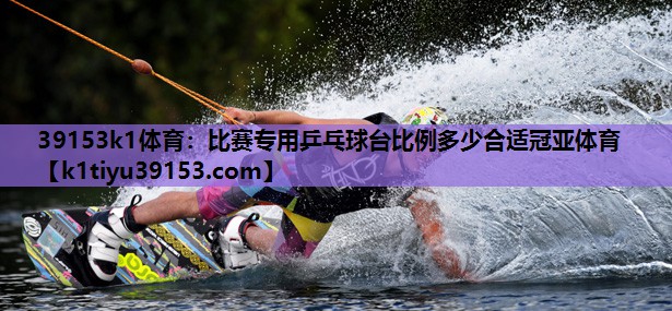 39153k1体育：比赛专用乒乓球台比例多少合适冠亚体育
