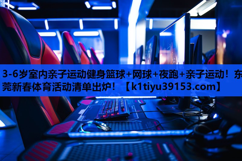 3-6岁室内亲子运动健身篮球+网球+夜跑+亲子运动！东莞新春体育活动清单出炉！