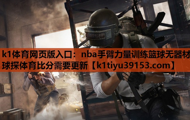 k1体育网页版入口：nba手臂力量训练篮球无器材球探体育比分需要更新