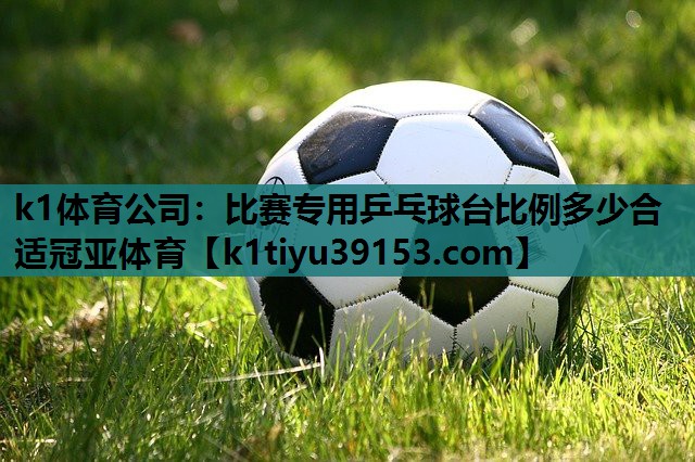 k1体育公司：比赛专用乒乓球台比例多少合适冠亚体育