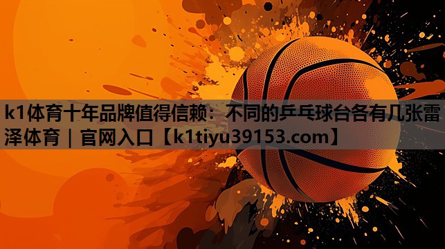k1体育十年品牌值得信赖：不同的乒乓球台各有几张雷泽体育｜官网入口