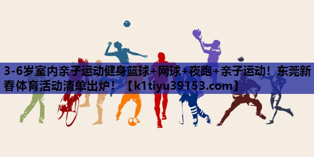 3-6岁室内亲子运动健身篮球+网球+夜跑+亲子运动！东莞新春体育活动清单出炉！