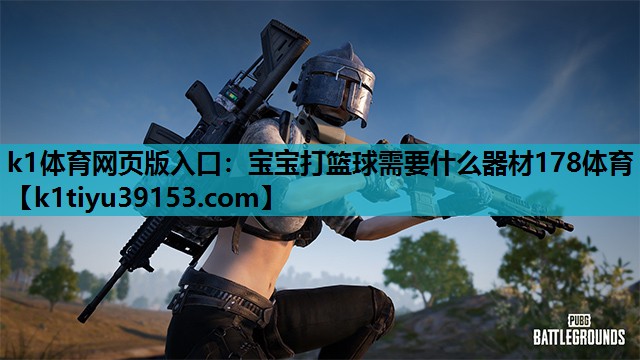 k1体育网页版入口：宝宝打篮球需要什么器材178体育