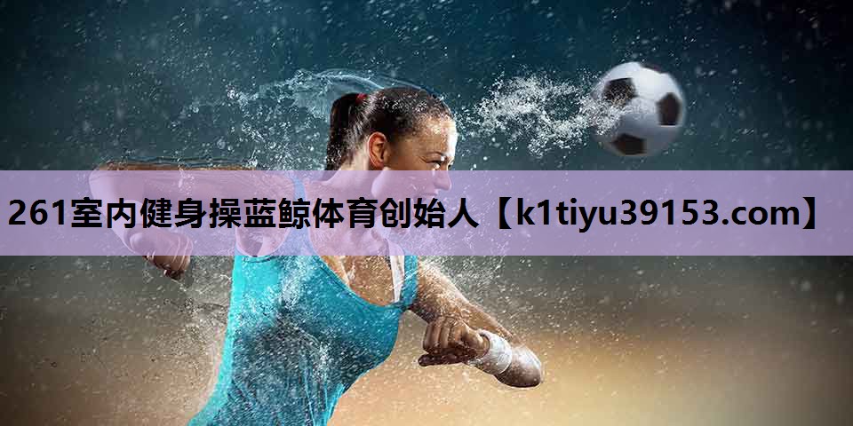 261室内健身操蓝鲸体育创始人