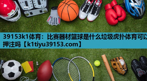 39153k1体育：比赛器材篮球是什么垃圾虎扑体育可以押注吗