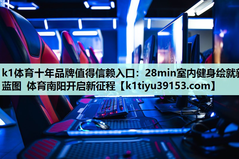 k1体育十年品牌值得信赖入口：28min室内健身绘就新蓝图 体育南阳开启新征程