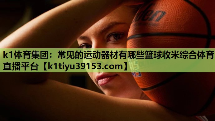 k1体育集团：常见的运动器材有哪些篮球收米综合体育直播平台