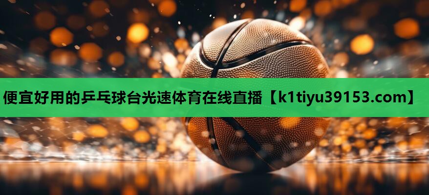 便宜好用的乒乓球台光速体育在线直播