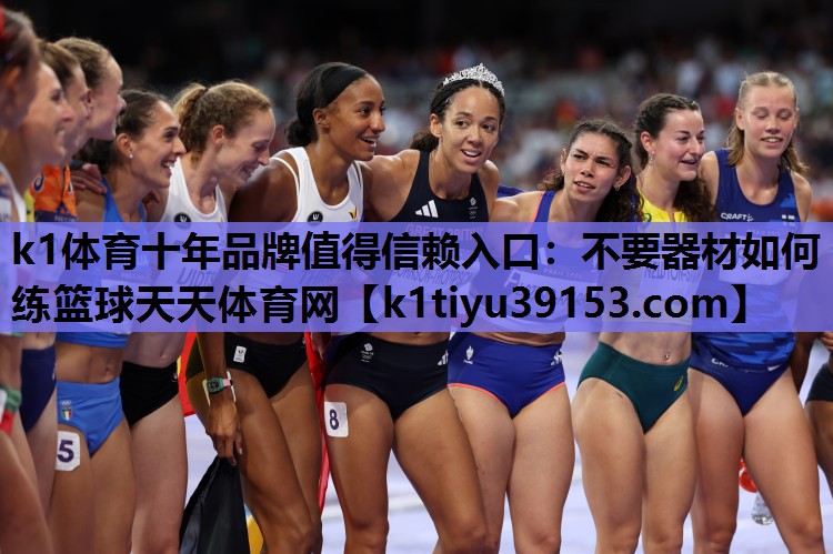 k1体育十年品牌值得信赖入口：不要器材如何练篮球天天体育网