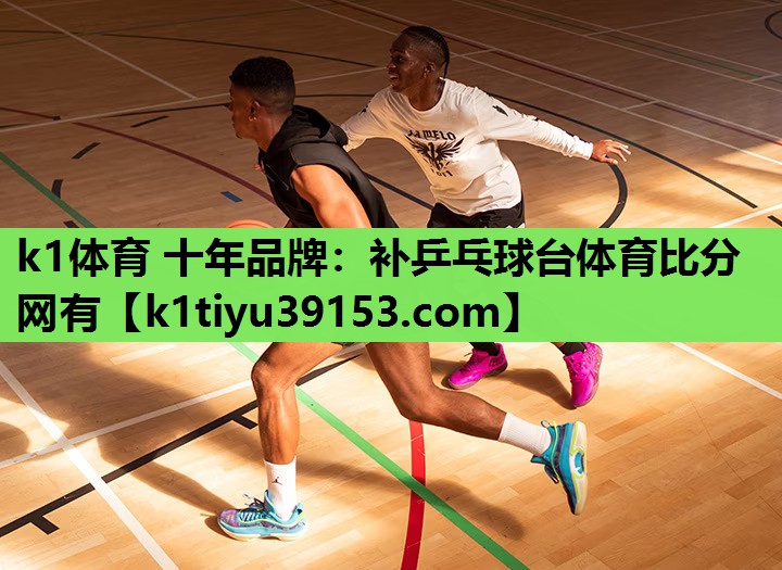 k1体育 十年品牌：补乒乓球台体育比分网有