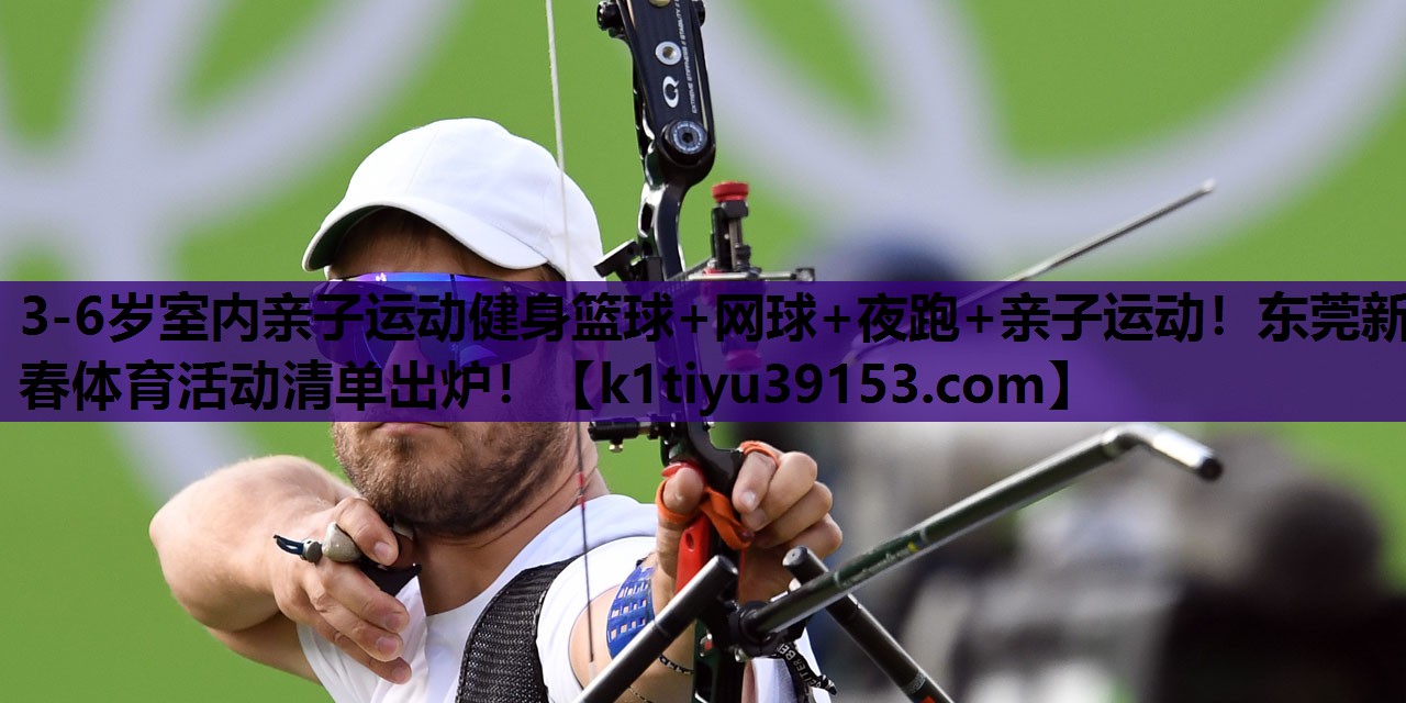 3-6岁室内亲子运动健身篮球+网球+夜跑+亲子运动！东莞新春体育活动清单出炉！