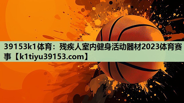 39153k1体育：残疾人室内健身活动器材2023体育赛事