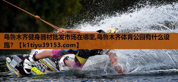 乌鲁木齐健身器材批发市场在哪里,乌鲁木齐体育公园有什么设施？