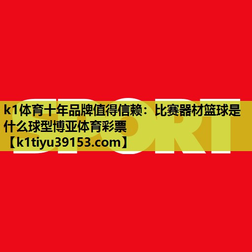 k1体育十年品牌值得信赖：比赛器材篮球是什么球型博亚体育彩票