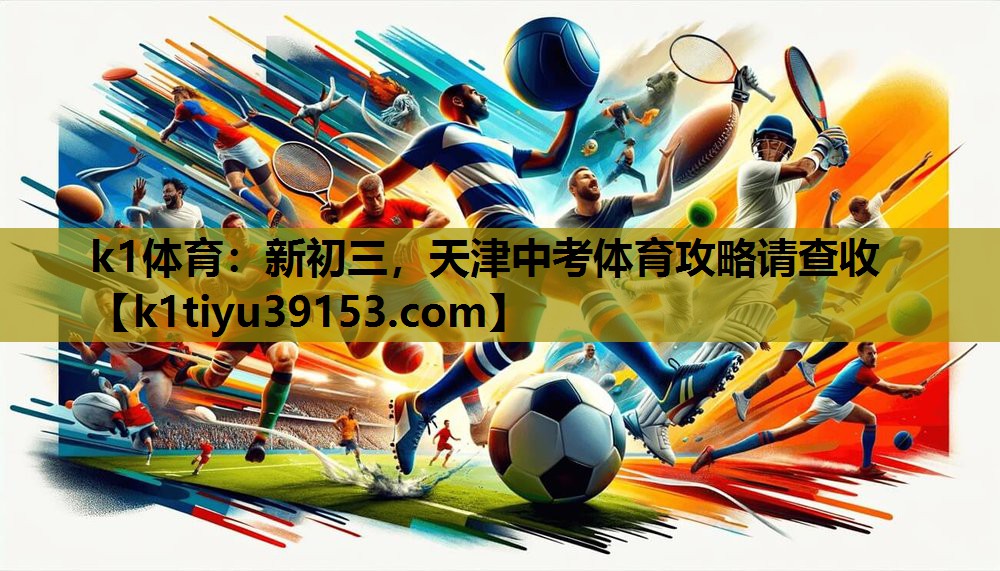 k1体育：新初三，天津中考体育攻略请查收
