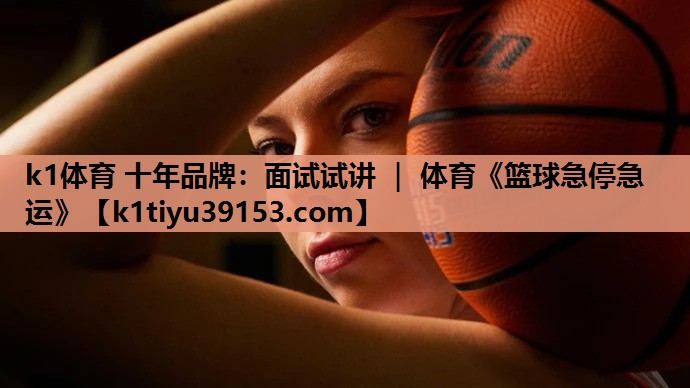 k1体育 十年品牌：面试试讲 ｜ 体育《篮球急停急运》