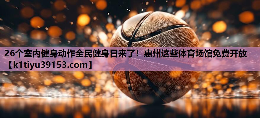 26个室内健身动作全民健身日来了！惠州这些体育场馆免费开放
