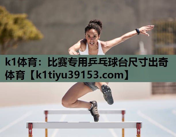 k1体育：比赛专用乒乓球台尺寸出奇体育