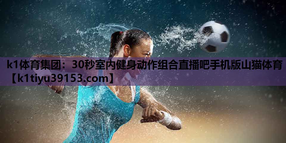 k1体育集团：30秒室内健身动作组合直播吧手机版山猫体育