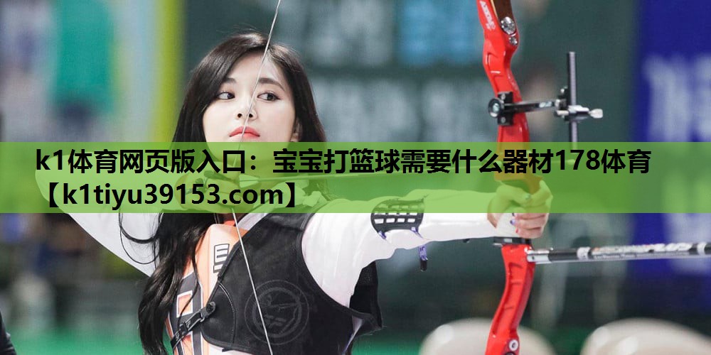 k1体育网页版入口：宝宝打篮球需要什么器材178体育