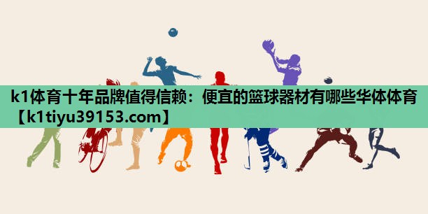 k1体育十年品牌值得信赖：便宜的篮球器材有哪些华体体育