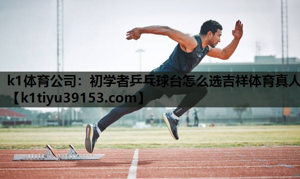 k1体育公司：初学者乒乓球台怎么选吉祥体育真人
