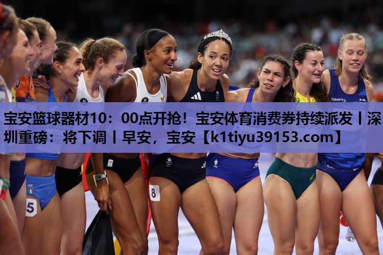 宝安篮球器材10：00点开抢！宝安体育消费券持续派发丨深圳重磅：将下调丨早安，宝安