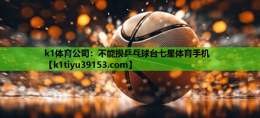 k1体育公司：不能摸乒乓球台七星体育手机