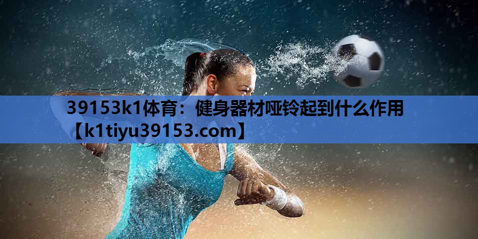 <strong>39153k1体育：健身器材哑铃起到什么作用</strong>