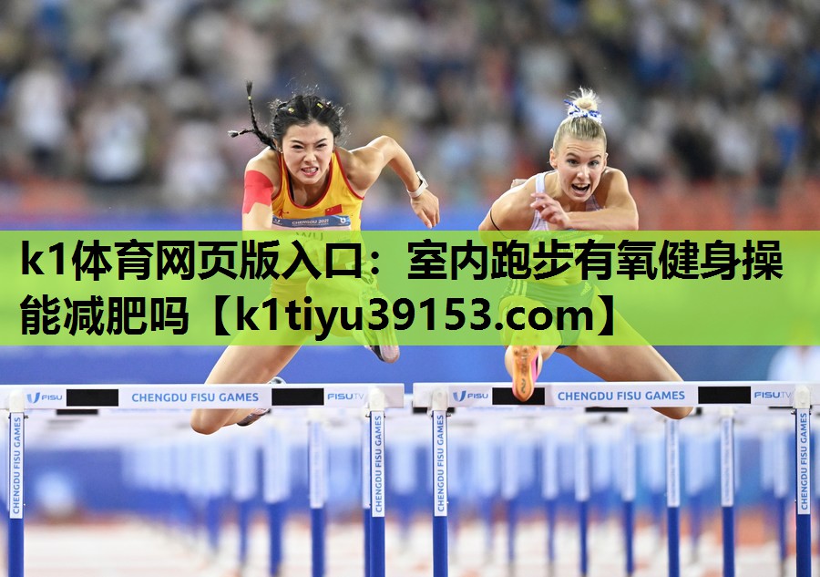 k1体育网页版入口：室内跑步有氧健身操能减肥吗