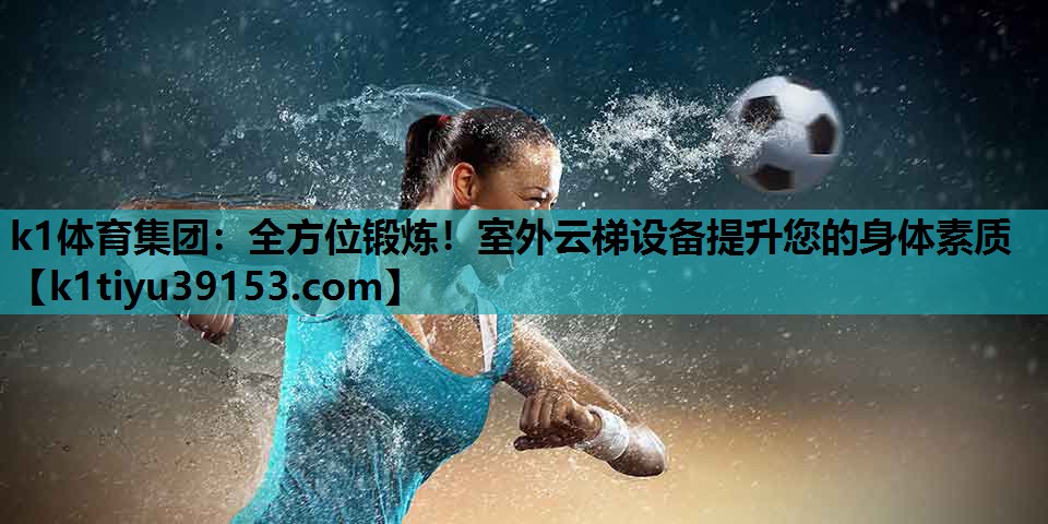 k1体育集团：全方位锻炼！室外云梯设备提升您的身体素质
