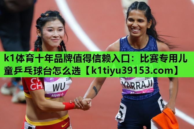 k1体育十年品牌值得信赖入口：比赛专用儿童乒乓球台怎么选