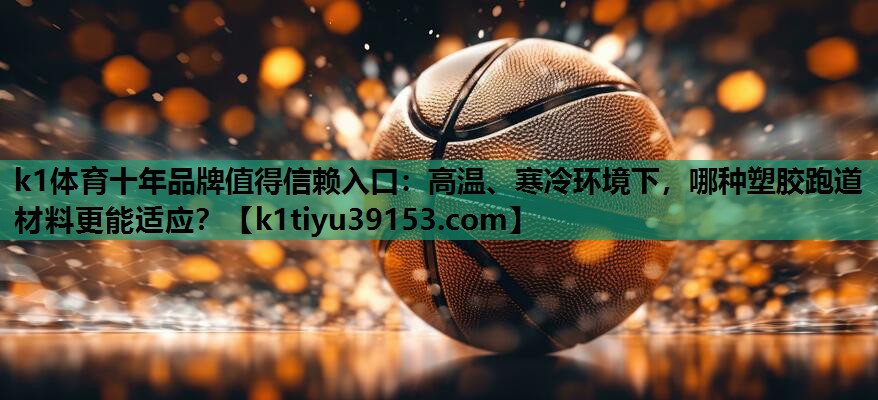 高温、寒冷环境下，哪种塑胶跑道材料更能适应？