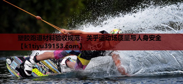 塑胶跑道材料验收规范：关乎运动场质量与人身安全