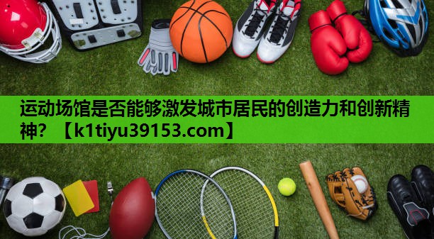 运动场馆是否能够激发城市居民的创造力和创新精神？
