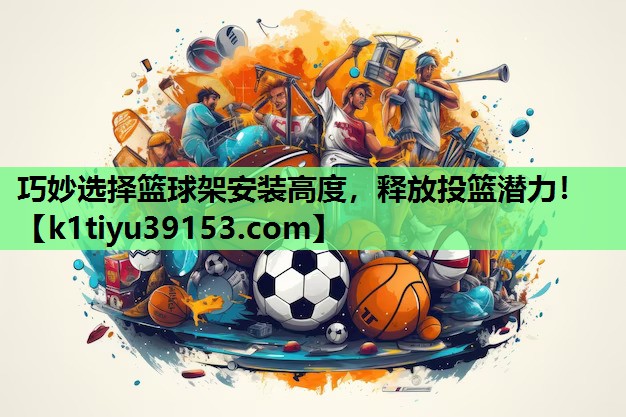 巧妙选择篮球架安装高度，释放投篮潜力！