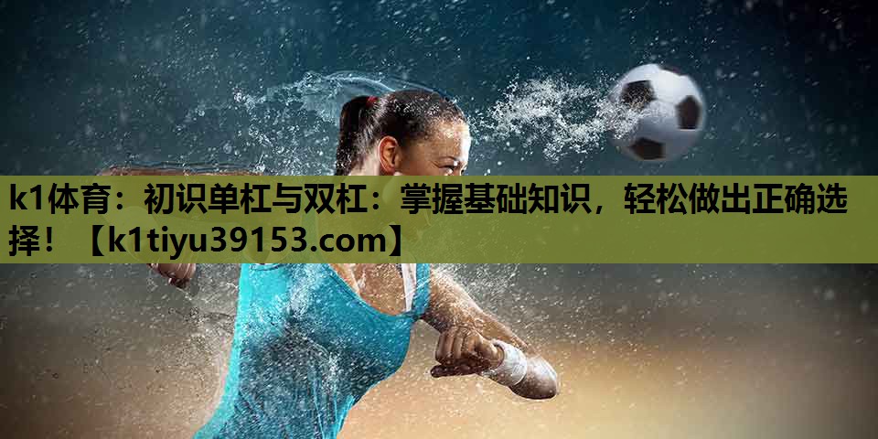 初识单杠与双杠：掌握基础知识，轻松做出正确选择！