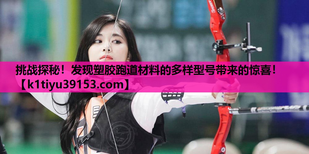 挑战探秘！发现塑胶跑道材料的多样型号带来的惊喜！